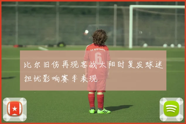 比尔旧伤再现客战太阳时复发球迷担忧影响赛季表现