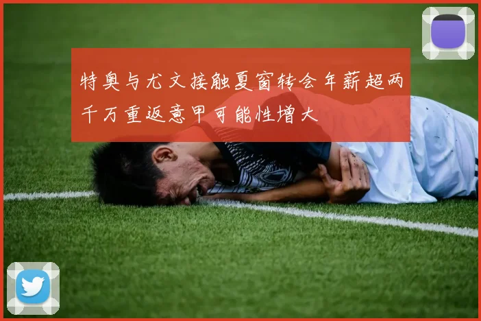 特奥与尤文接触夏窗转会年薪超两千万重返意甲可能性增大