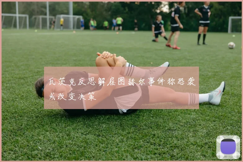 瓦茨克反思解雇图赫尔事件称恐袭或改变决策