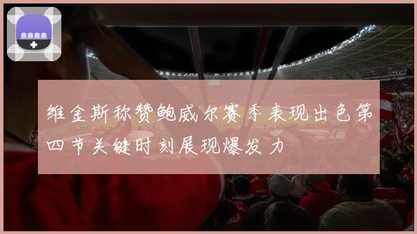 维金斯称赞鲍威尔赛季表现出色第四节关键时刻展现爆发力