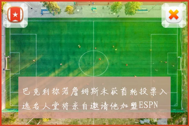 巴克利称若詹姆斯未获首轮投票入选名人堂将亲自邀请他加盟ESPN