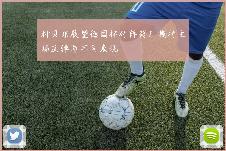 科贝尔展望德国杯对阵药厂期待主场反弹与不同表现