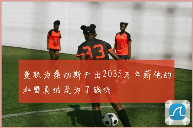 曼联为桑切斯开出2035万年薪他的加盟真的是为了钱吗