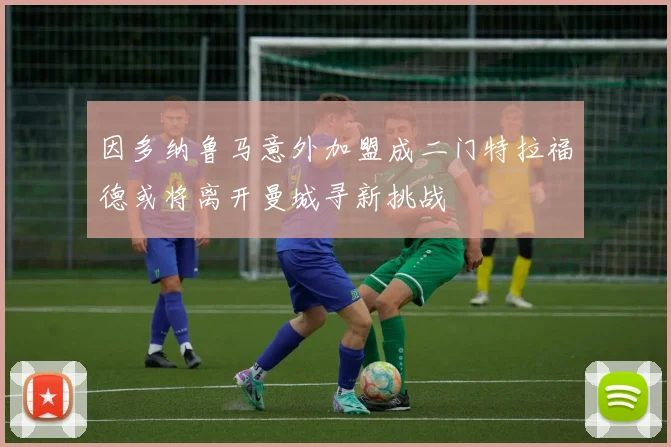 因多纳鲁马意外加盟成二门特拉福德或将离开曼城寻新挑战