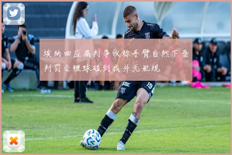 埃纳回应漏判争议称手臂自然下垂判罚合理球碰到我并无犯规