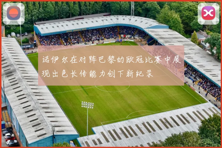 诺伊尔在对阵巴黎的欧冠比赛中展现出色长传能力创下新纪录