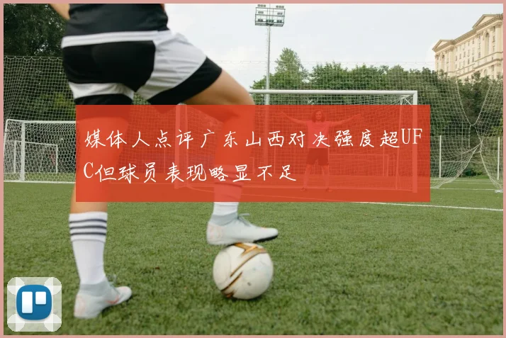 媒体人点评广东山西对决强度超UFC但球员表现略显不足