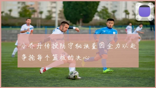 小乔丹传授防守秘诀奎因全力以赴争抢每个篮板的决心