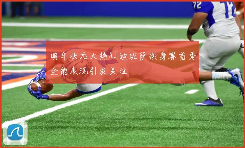明年状元大热AJ迪班萨热身赛首秀全能表现引发关注