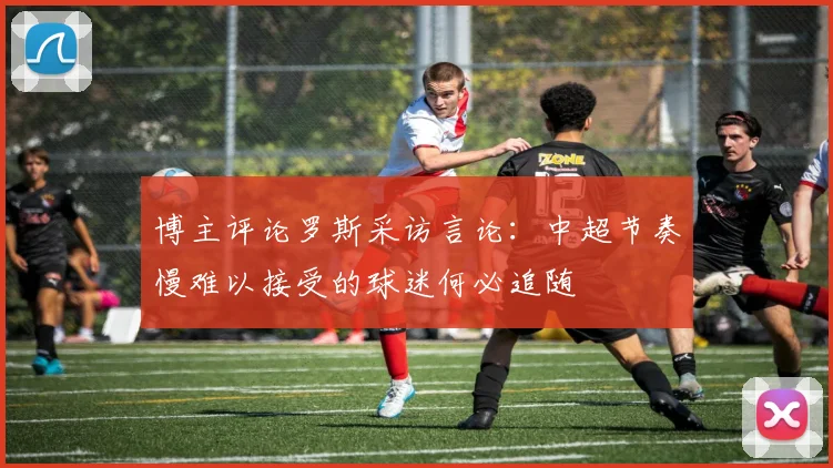 博主评论罗斯采访言论：中超节奏慢难以接受的球迷何必追随