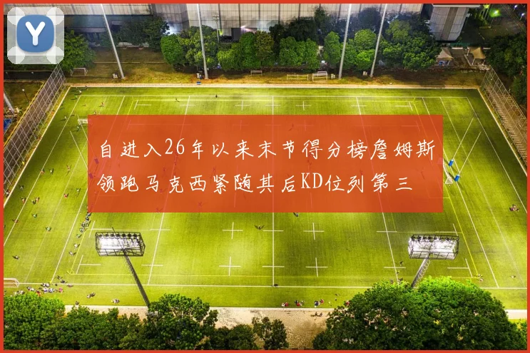 自进入26年以来末节得分榜詹姆斯领跑马克西紧随其后KD位列第三