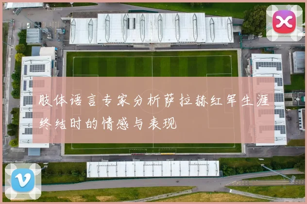 肢体语言专家分析萨拉赫红军生涯终结时的情感与表现