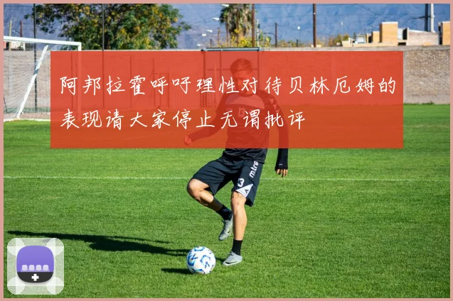 阿邦拉霍呼吁理性对待贝林厄姆的表现请大家停止无谓批评