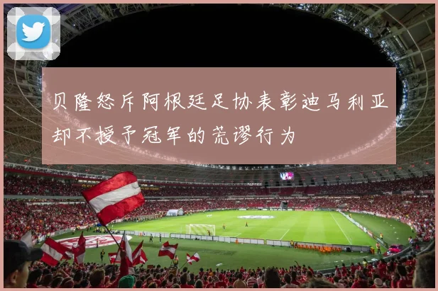 贝隆怒斥阿根廷足协表彰迪马利亚却不授予冠军的荒谬行为
