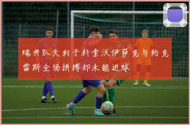 瑞典队失利于科索沃伊萨克与约克雷斯全场拼搏却未能进球