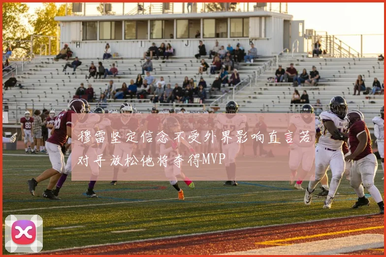 穆雷坚定信念不受外界影响直言若对手放松他将夺得MVP