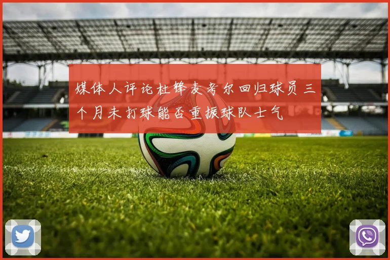 媒体人评论杜锋麦考尔回归球员三个月未打球能否重振球队士气