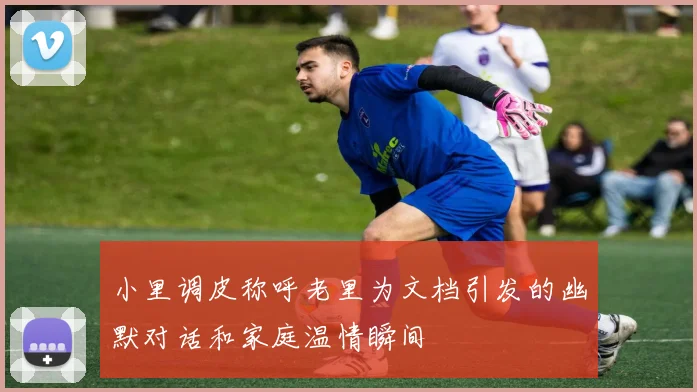 小里调皮称呼老里为文档引发的幽默对话和家庭温情瞬间