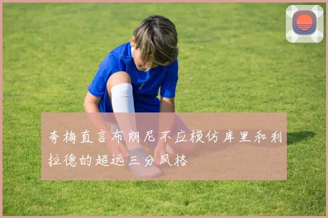 夸梅直言布朗尼不应模仿库里和利拉德的超远三分风格