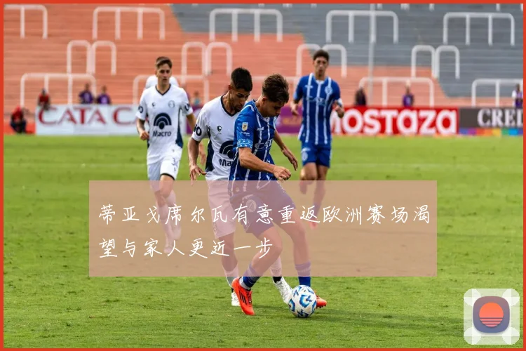 蒂亚戈席尔瓦有意重返欧洲赛场渴望与家人更近一步