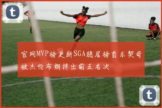 官网MVP榜更新SGA稳居榜首东契奇被杰伦布朗挤出前五名次