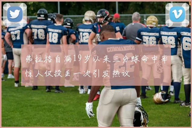弗拉格自满19岁以来三分球命中率惊人仅投丢一次引发热议