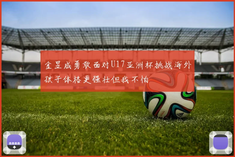 金昱成勇敢面对U17亚洲杯挑战海外孩子体格更强壮但我不怕