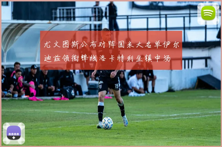 尤文图斯公布对阵国米大名单伊尔迪兹领衔锋线洛卡特利坐镇中场