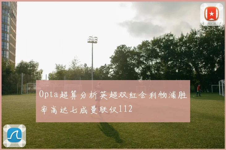 Opta超算分析英超双红会利物浦胜率高达七成曼联仅112