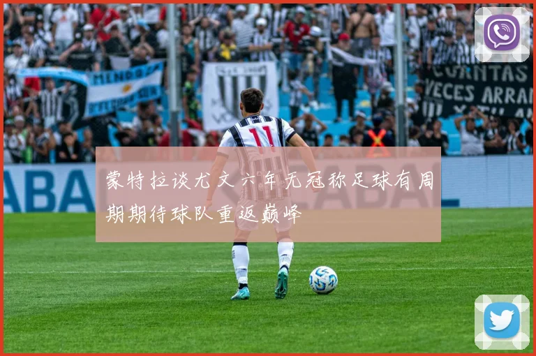 蒙特拉谈尤文六年无冠称足球有周期期待球队重返巅峰