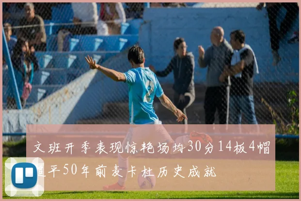 文班开季表现惊艳场均30分14板4帽追平50年前麦卡杜历史成就