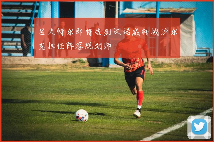 吕夫特尔即将告别汉诺威转战沙尔克担任阵容规划师