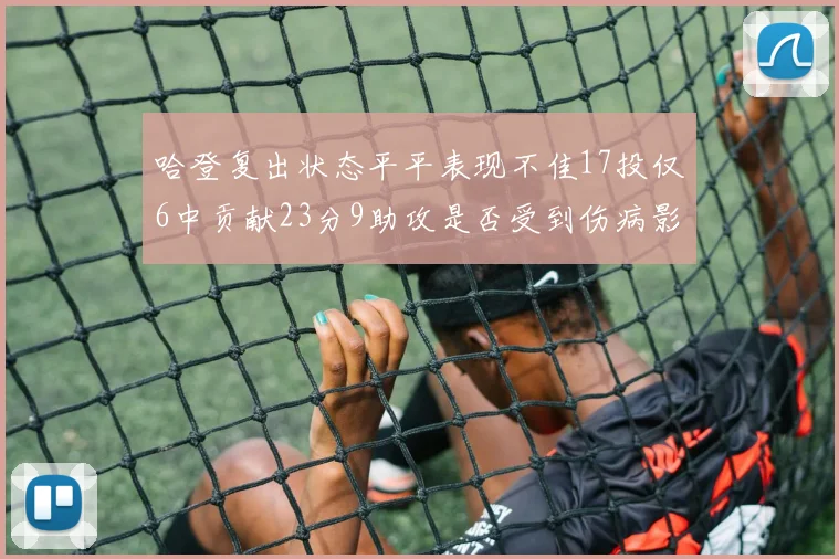 哈登复出状态平平表现不佳17投仅6中贡献23分9助攻是否受到伤病影响