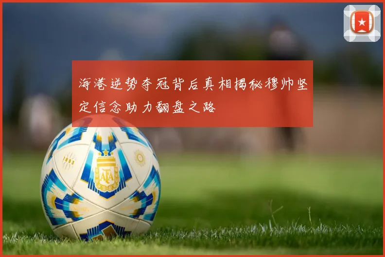 海港逆势夺冠背后真相揭秘穆帅坚定信念助力翻盘之路