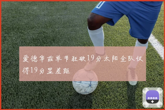 爱德华兹单节狂砍19分太阳全队仅得19分显差距