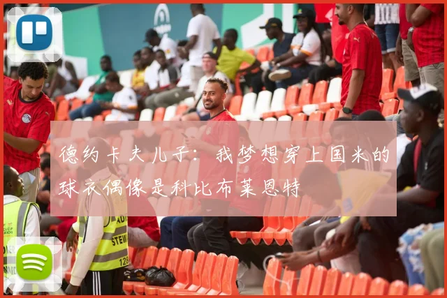 德约卡夫儿子：我梦想穿上国米的球衣偶像是科比布莱恩特