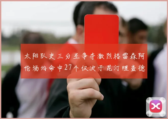 太阳队史三分王争夺激烈格雷森阿伦场均命中27个仅次于昆汀理查德森