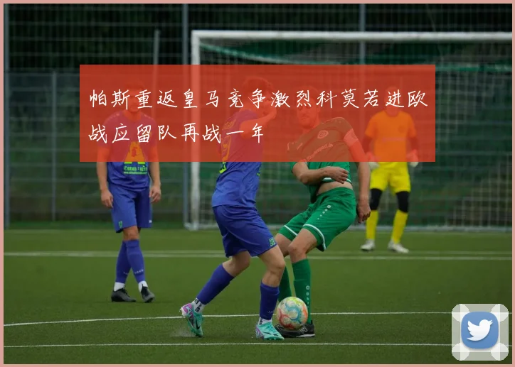 帕斯重返皇马竞争激烈科莫若进欧战应留队再战一年