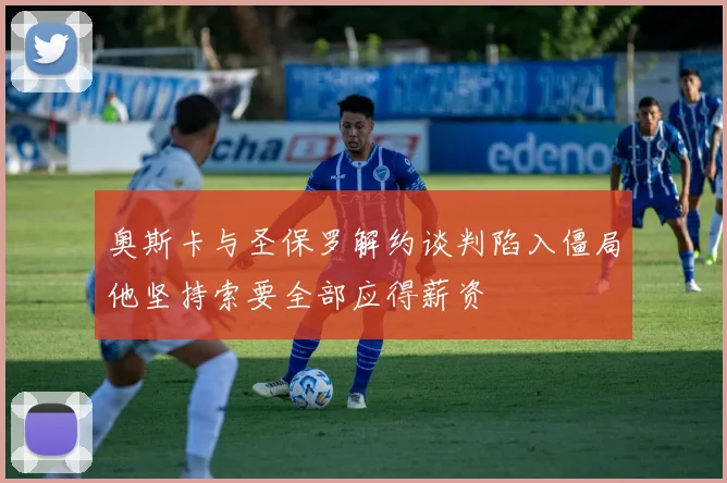奥斯卡与圣保罗解约谈判陷入僵局他坚持索要全部应得薪资