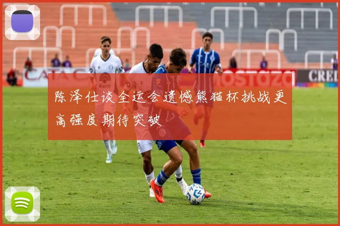 陈泽仕谈全运会遗憾熊猫杯挑战更高强度期待突破
