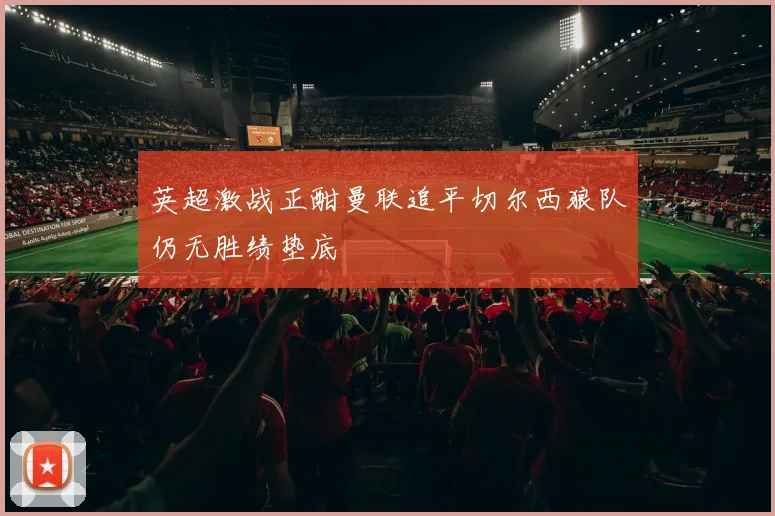 英超激战正酣曼联追平切尔西狼队仍无胜绩垫底