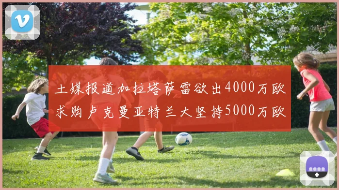 土媒报道加拉塔萨雷欲出4000万欧求购卢克曼亚特兰大坚持5000万欧要价