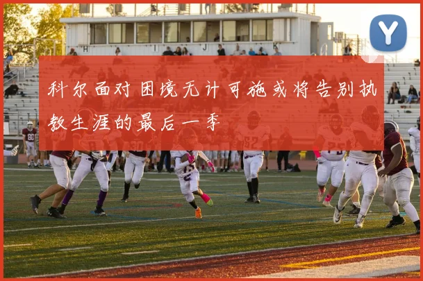 科尔面对困境无计可施或将告别执教生涯的最后一季