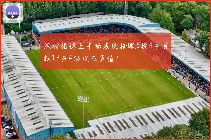沃特福德上半场表现抢眼6投4中贡献13分4助攻正负值7