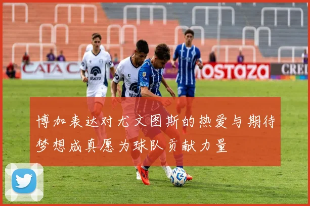 博加表达对尤文图斯的热爱与期待梦想成真愿为球队贡献力量