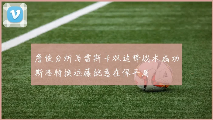 詹俊分析马雷斯卡双边锋战术成功斯洛特换远藤航意在保平局