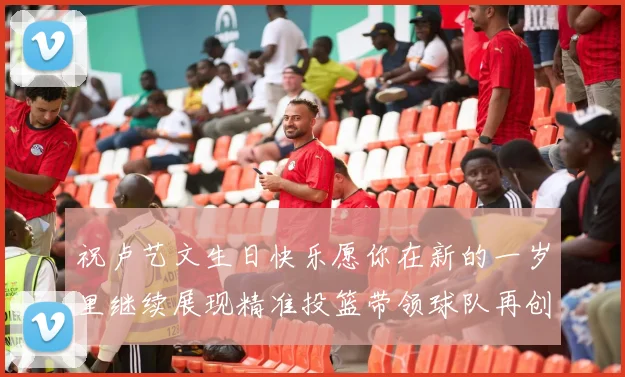 祝卢艺文生日快乐愿你在新的一岁里继续展现精准投篮带领球队再创辉煌成就