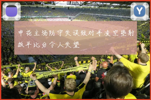 申花主场防守失误致对手凌空垫射扳平比分令人失望