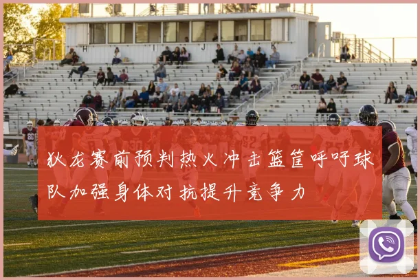 狄龙赛前预判热火冲击篮筐呼吁球队加强身体对抗提升竞争力