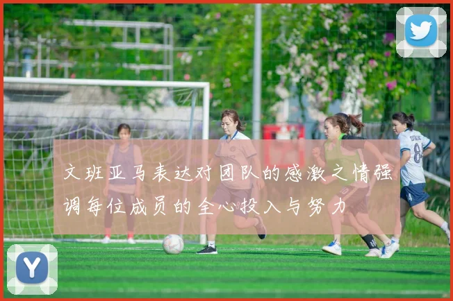 文班亚马表达对团队的感激之情强调每位成员的全心投入与努力